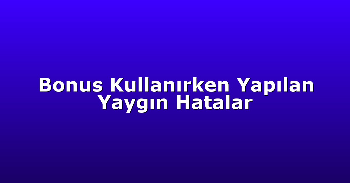 Bonus Kullanırken Yapılan Yaygın Hatalar
